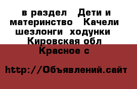  в раздел : Дети и материнство » Качели, шезлонги, ходунки . Кировская обл.,Красное с.